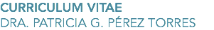 CURRICULUM VITAE
DRA. PATRICIA G. PÉREZ TORRES