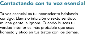 Contactando con tu voz esencial Tu voz esencial es tu inconsciente hablando contigo. Llámalo intuición o sexto sentido, mucha gente la ignora. Cuando buscas tu verdad interior es más probable que seas honesto y ético en tus tratos con los demás.